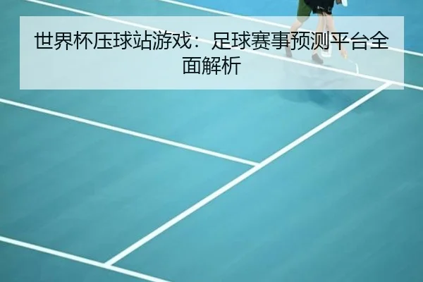 世界杯压球站游戏：足球赛事预测平台全面解析
