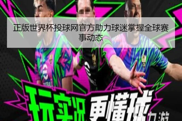 正版世界杯投球网官方助力球迷掌握全球赛事动态