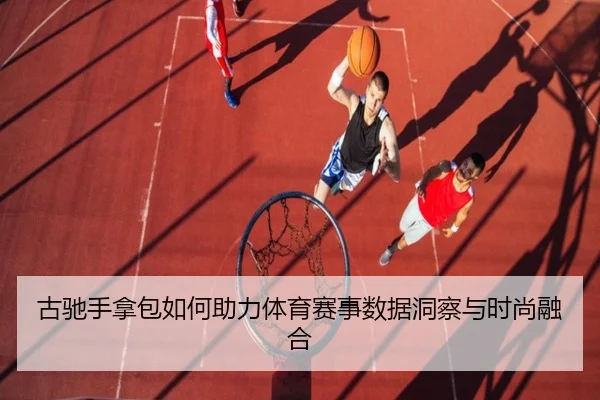 古驰手拿包如何助力体育赛事数据洞察与时尚融合