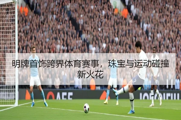 明牌首饰跨界体育赛事，珠宝与运动碰撞新火花