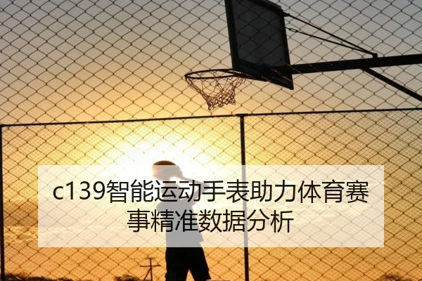 c139智能运动手表助力体育赛事精准数据分析